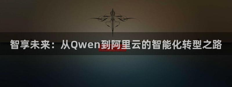智享未来：从Qwen到阿里云的智能化转型之路