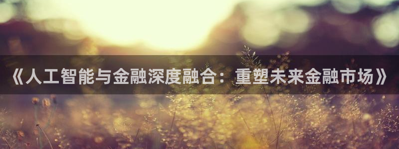 《人工智能与金融深度融合：重塑未来金融市场》