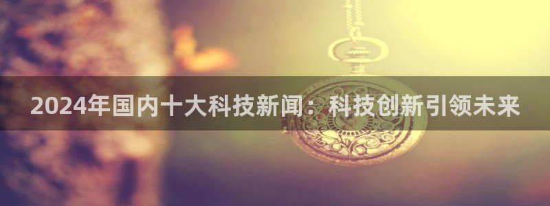 2024年国内十大科技新闻：科技创新引领未来