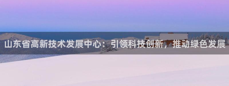 山东省高新技术发展中心：引领科技创新，推动绿色发展