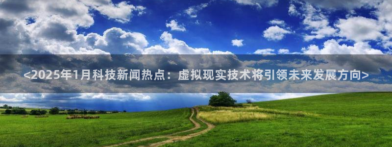 <2025年1月科技新闻热点：虚拟现实技术将引领未来发展方向>
