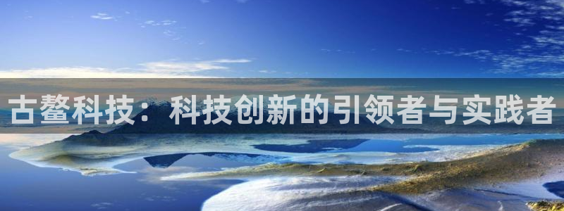 古鳌科技：科技创新的引领者与实践者