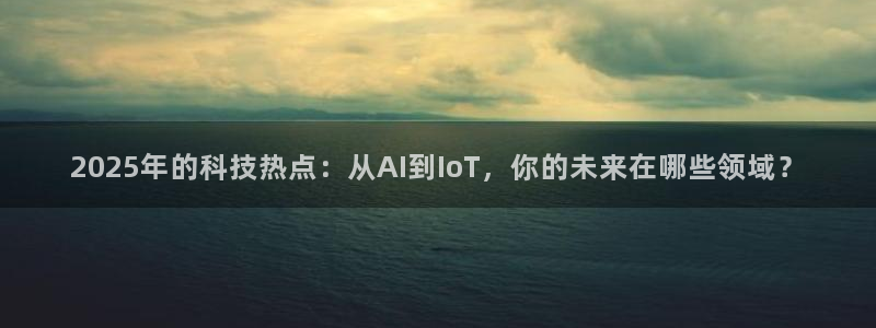 2025年的科技热点：从AI到IoT，你的未来在哪些领域？