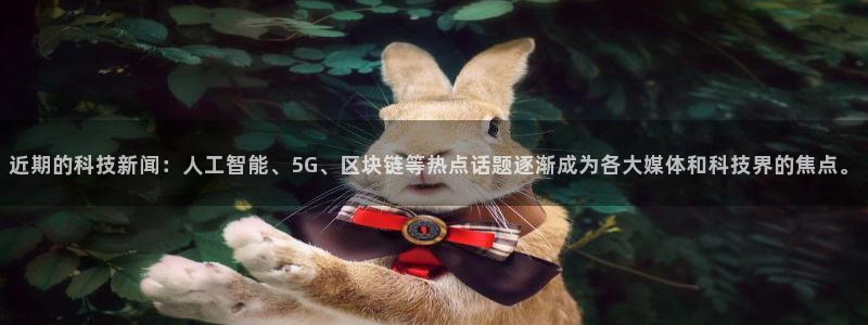近期的科技新闻：人工智能、5G、区块链等热点话题逐渐成为各大媒体和科技界的焦点。