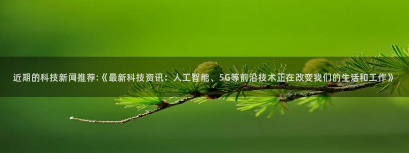 近期的科技新闻推荐:《最新科技资讯：人工智能、5G等前沿技术正在改变我们的生活和工作》