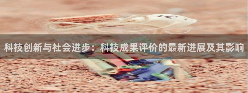 科技创新与社会进步：科技成果评价的最新进展及其影响