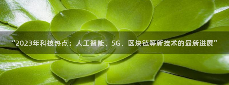 “2023年科技热点：人工智能、5G、区块链等新技术的最新进展”