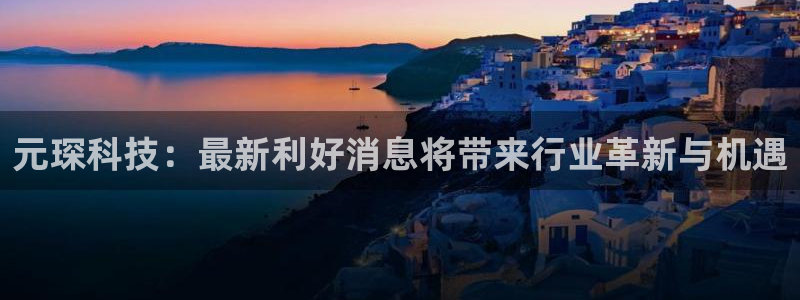 元琛科技：最新利好消息将带来行业革新与机遇
