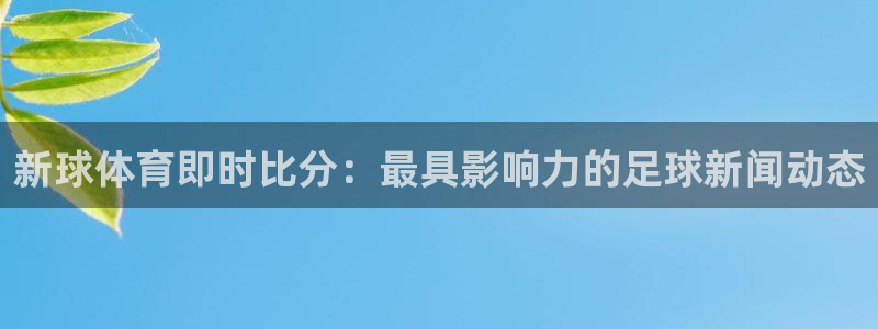 新球体育即时比分：最具影响力的足球新闻动态