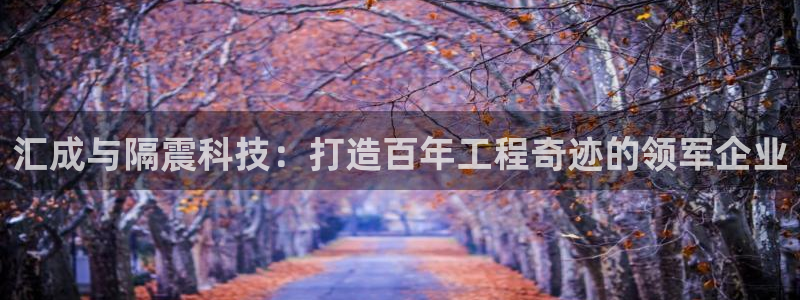 汇成与隔震科技：打造百年工程奇迹的领军企业