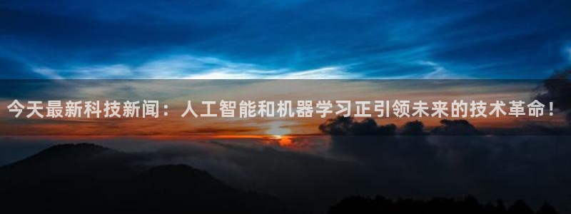 今天最新科技新闻：人工智能和机器学习正引领未来的技术革命！