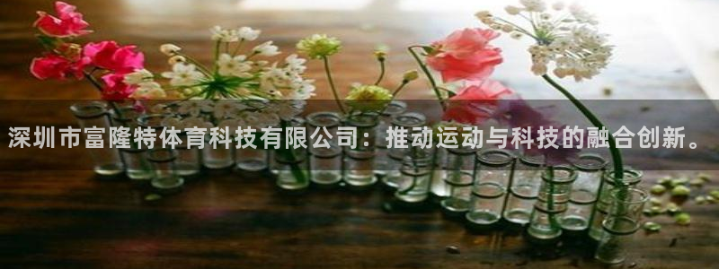深圳市富隆特体育科技有限公司：推动运动与科技的融合创新。