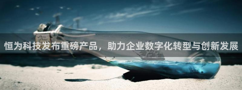 恒为科技发布重磅产品，助力企业数字化转型与创新发展