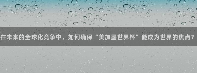 在未来的全球化竞争中，如何确保“美加墨世界杯”能成为世界的焦点？