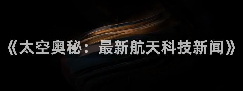《太空奥秘：最新航天科技新闻》